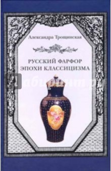 Трощинская Александра: Русский фарфор эпохи классицизма