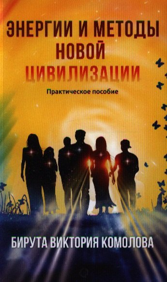 Виктория Комолова Бирута: Энергии и методы Новой цивилизации. Практическое пособие / 2-е изд.