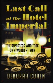 Cohen Deborah: Last Call at the Hotel Imperial. The Reporters Who Took on a World at War