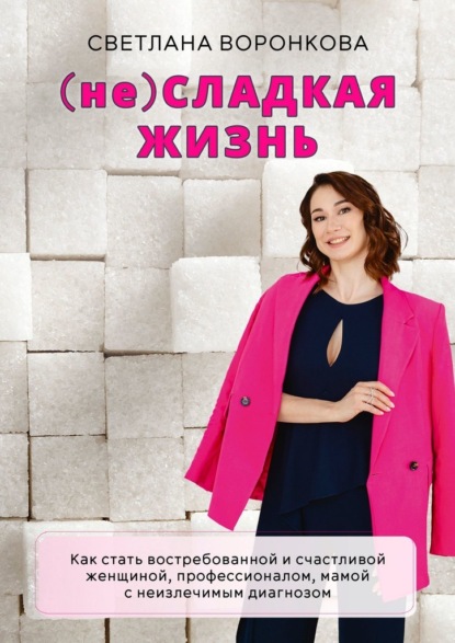 Воронкова Светлана: (не) Сладкая жизнь. Как стать востребованной и счастливой женщиной, профессионалом, мамой с неизлечимым диагнозом