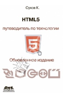 Сухов Кирилл Константинович: HTML 5. Путеводитель по технологии. Обновленное издание