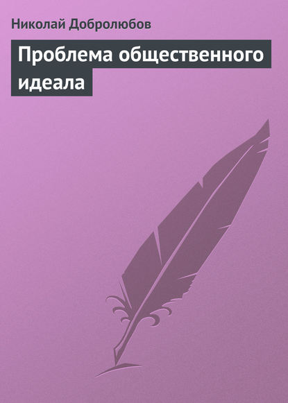 Добролюбов Николай Александрович: Проблема общественного идеала