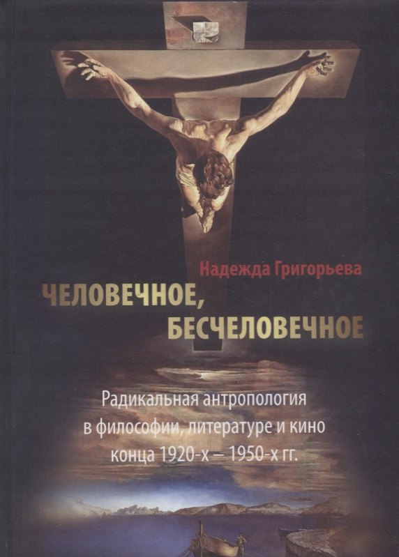 Адольфовна Григорьева Надежда: Человечное, бесчеловечное: Радикальная антропология в философии, литературе и кино конца 1920-х - 1950-х годов