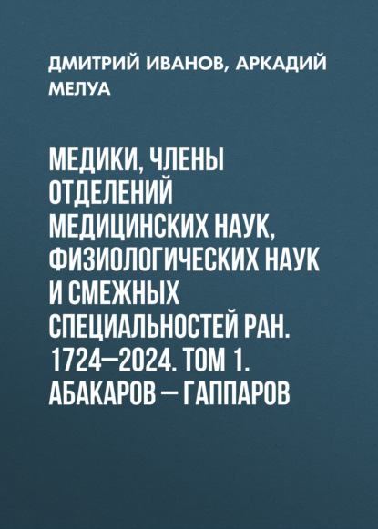 Мелуа Аркадий: Медики, члены Отделений медицинских наук, физиологических наук и смежных специальностей РАН. 1724–2024. Том 1. Абакаров – Гаппаров