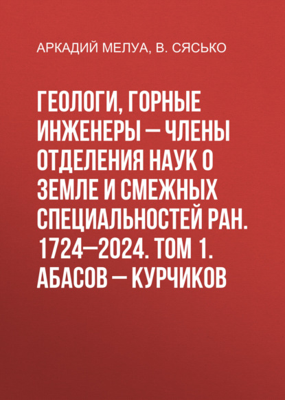 Мелуа Аркадий: Геологи, горные инженеры – члены Отделения наук о Земле и смежных специальностей РАН. 1724–2024. Том 1. Абасов – Курчиков