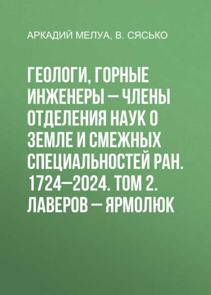 Мелуа Аркадий: Геологи, горные инженеры – члены Отделения наук о Земле и смежных специальностей РАН. 1724–2024. Том 2. Лаверов – Ярмолюк
