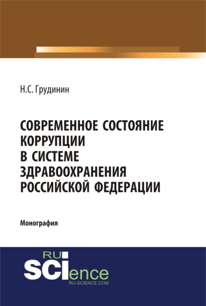 Сергеевич Никита Грудинин: Современное состояние коррупции в системе здравоохранения Российской Федерации. (Аспирантура, Бакалавриат, Специалитет). Монография.
