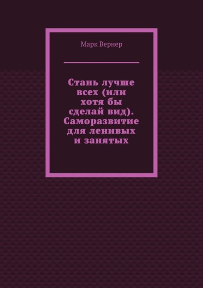 Вернер Марк: Стань лучше всех (или хотя бы сделай вид). Саморазвитие для ленивых и занятых
