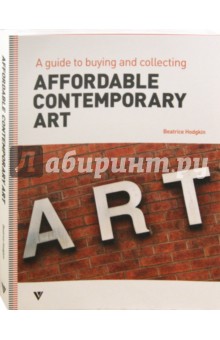 Hodgkin Beatrice: Affordable Contemporary Art. A Guide to Buying and Collecting