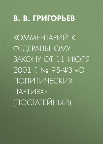В. Григорьев В.: Комментарий к Федеральному закону от 11 июля 2001 г. № 95-ФЗ «О политических партиях» (постатейный)