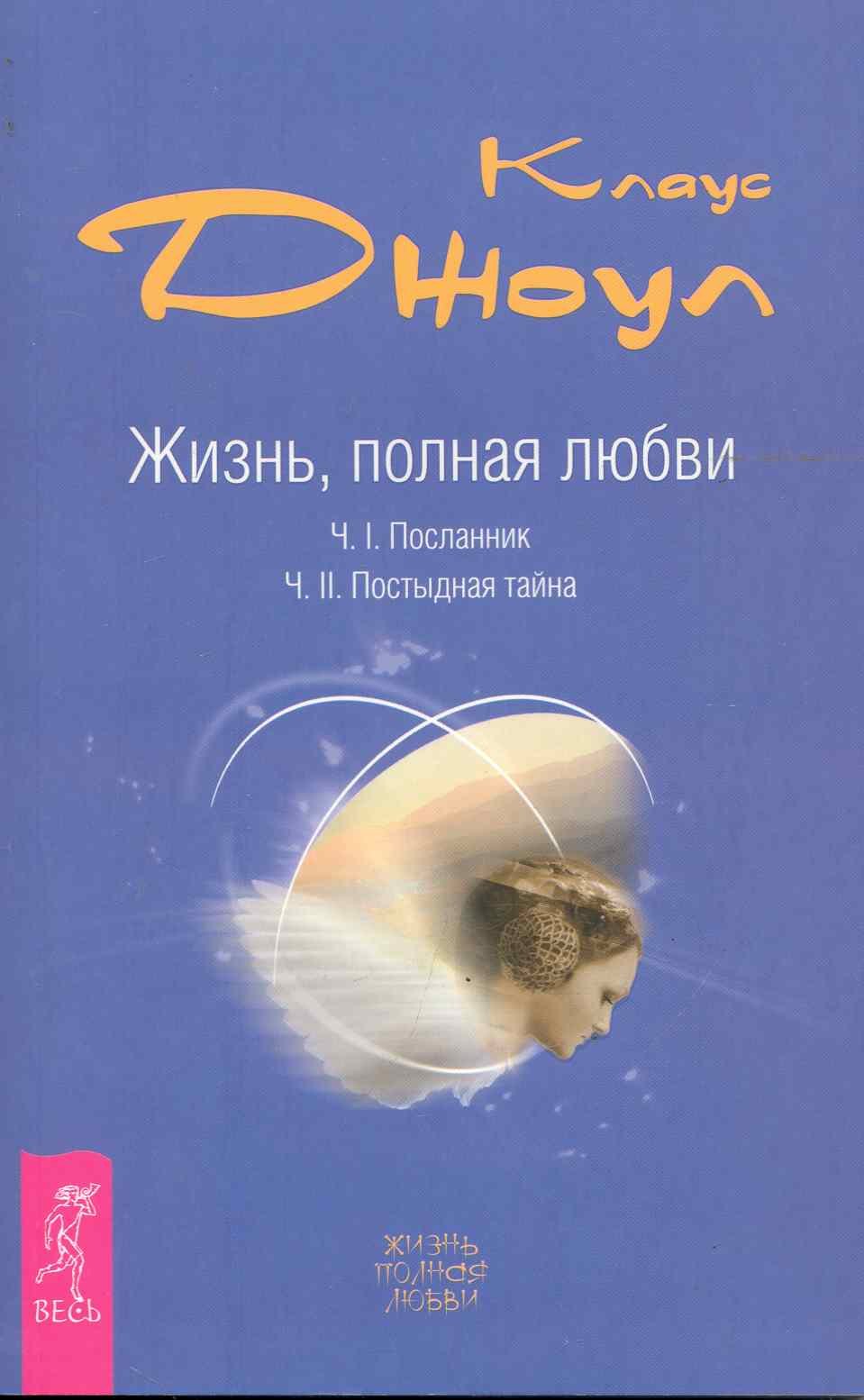 Джоул Клаус Дж.: Жизнь, полная любви. Ч. I. Посланник.Правдивая история про любовь. Ч. II. Постыдная тайна. Ключи к скрытому могуществу