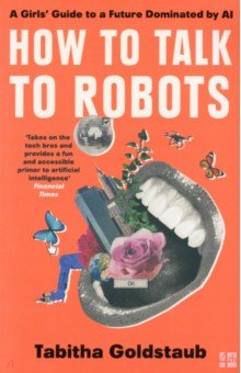 Goldstaub Tabitha: How to Talk to Robots. A Girls' Guide to a Future Dominated by AI