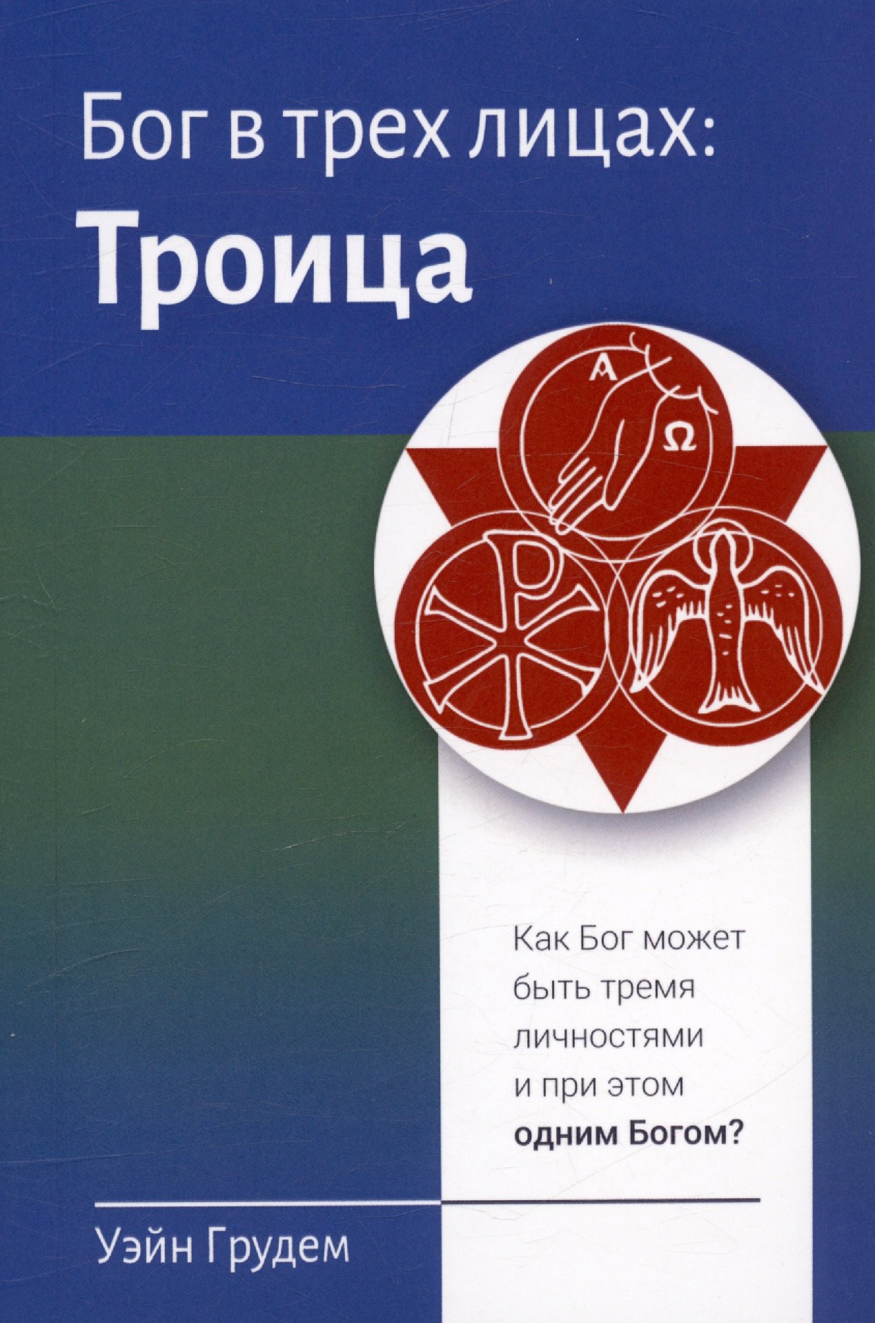 Грудем Уэйн: Бог в трех лицах: Троица. Как Бог может быть тремя личностями и при этом одним Богом?