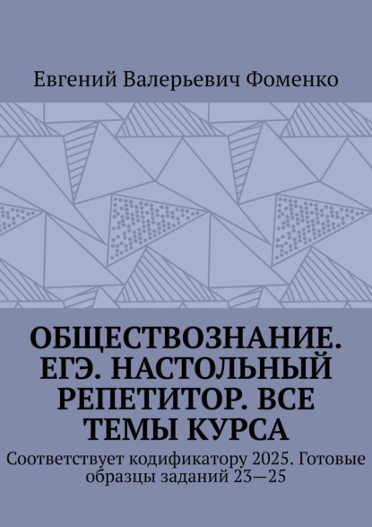 Валерьевич Евгений Фоменко: Обществознание. ЕГЭ. Настольный репетитор. Все темы курса. Соответствует кодификатору 2025. Готовые образцы заданий 23—25