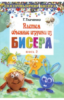 Ткаченко Татьяна Александровна: Плетем объемные игрушки из бисера. Книга 2