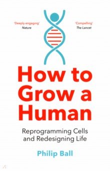 Ball Philip: How to Grow a Human. Reprogramming Cells and Redesigning Life