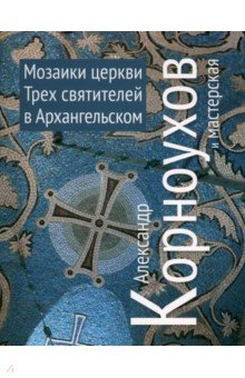 Александр Корноухов и мастерская. Мозаики церквей Трех Святителей в Архангельском