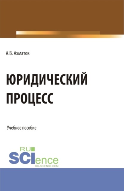 Валерьевич Алексей Ахматов: Юридический процесс. (Аспирантура, Бакалавриат, Магистратура, Специалитет). Учебное пособие.