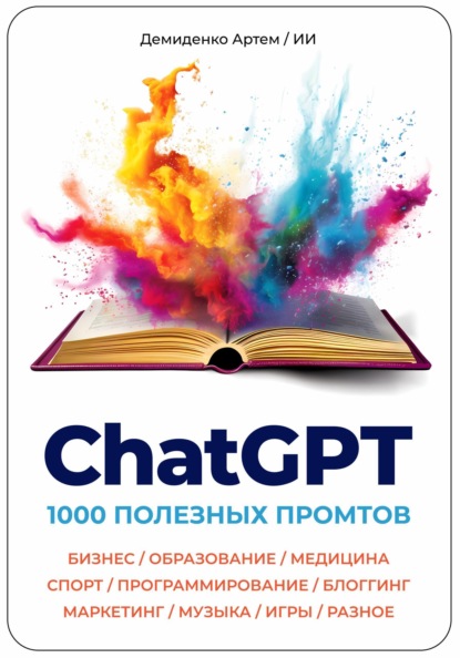 Демиденко Артем: ChatGPT. 1000 Промтов. Бизнес, Образование, Медицина, Спорт, Программирование, Блоггинг, Маркетинг, Музыка, Игры, Разное