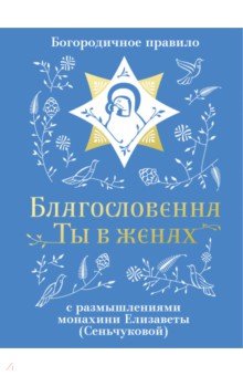 Благословенна Ты в женах. Богородичное правило с размышлениями монахини Елизаветы (Сеньчуковой)