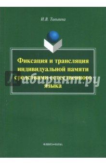 Тивьяева Ирина Владимировна: Фиксация и трансляция индивидуальной памяти средствами естественного языка. Монография