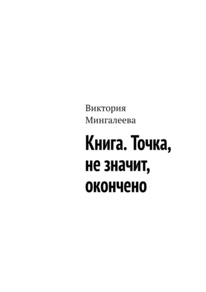 Мингалеева Виктория: Книга. Точка, не значит, окончено