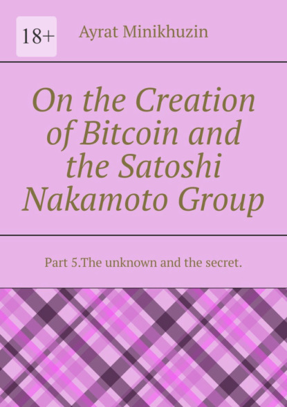 Minikhuzin Ayrat: On the Creation of Bitcoin and the Satoshi Nakamoto Group. Part 5.The unknown and the secret.