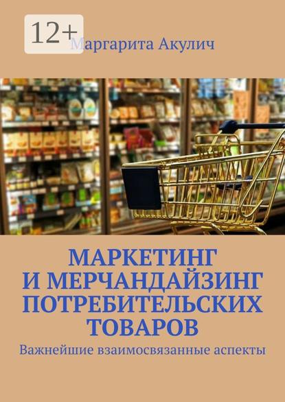 Акулич Маргарита: Маркетинг и мерчандайзинг потребительских товаров. Важнейшие взаимосвязанные аспекты