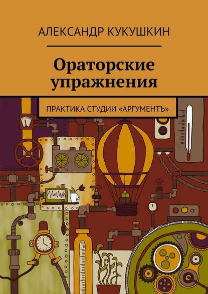 Кукушкин Александр Антонович: Ораторские упражнения. Практика студии «Аргументъ»