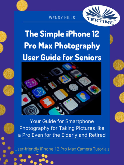 Hills Wendy: The Simple IPhone 12 Pro Max Photography User Guide For Seniors