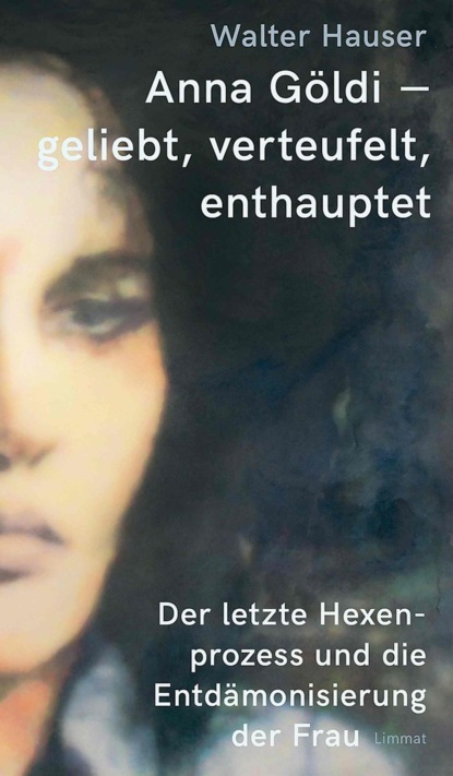 Hauser Walter: Anna Göldi - geliebt, verteufelt, enthauptet