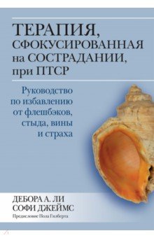 Ли Дебора А.: Терапия, сфокусированная на сострадании, при ПТСР. Руководство по избавлению от флешбэков, стыда