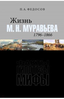 Федосов Петр Анатольевич: Жизнь М. Н. Муравьева (1796–1866). Факты, гипотезы, мифы