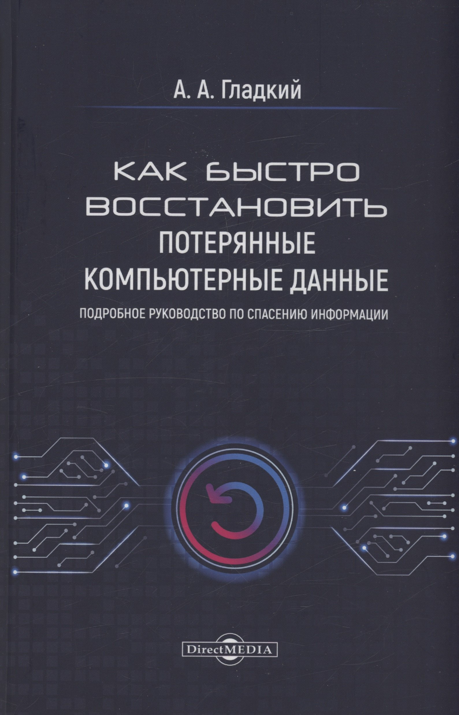 Гладкий Алексей Анатольевич: Как быстро восстановить потерянные компьютерные данные. Подробное руководство по спасению информации: практическое руководство