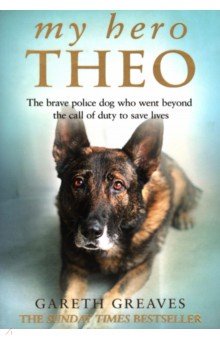 Greaves Gareth: My Hero Theo. The brave police dog who went beyond the call of duty to save lives