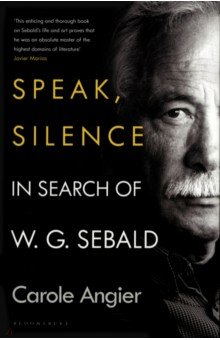 Angier Carole: Speak, Silence. In Search of W. G. Sebald
