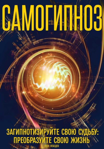 Лебедев Леон: Самогипноз загипнотизируйте свою судьбу: преобразуйте свою жизнь