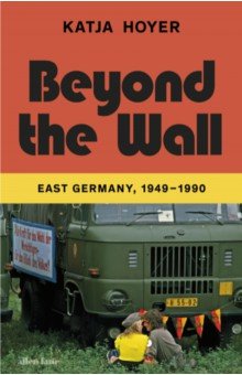 Hoyer Katja: Beyond the Wall. East Germany, 1949-1990