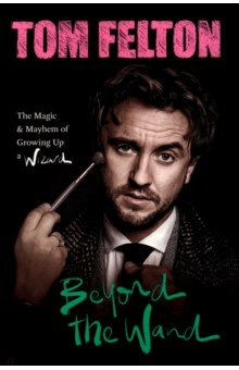 Felton Tom: Beyond the Wand. The Magic and Mayhem of Growing Up a Wizard