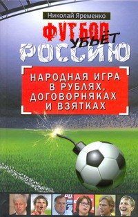 Яременко Николай Николаевич: Футбол убьет Россию. Народная игра в рублях, договорняках и взятках