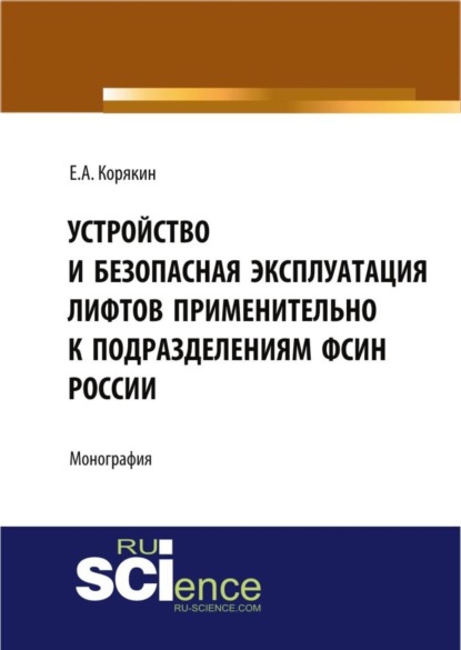 Анатольевич Евгений Корякин: Устройство и безопасная эксплуатация лифтов применительно к подразделениям ФСИН России. (Аспирантура, Бакалавриат, Магистратура, Специалитет). Монография.