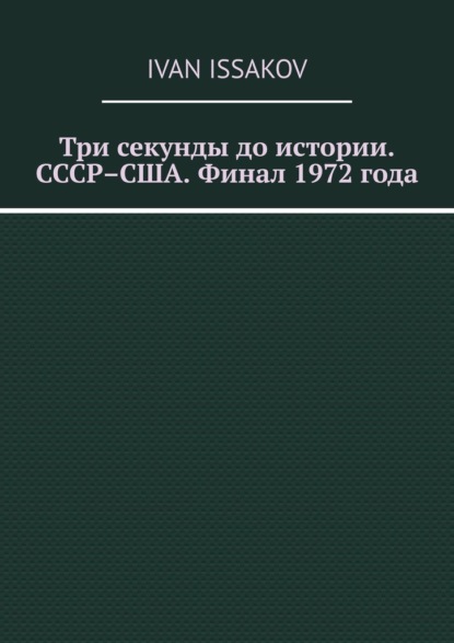 Issakov Ivan: Три секунды до истории. СССР–США. Финал 1972 года