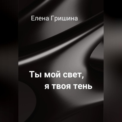Гришина Елена: Ты мой свет, я твоя тень.