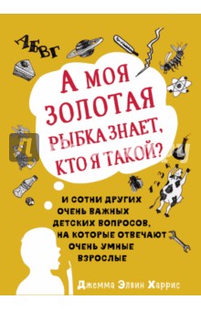 Харрис Элвин Дж.: А моя золотая рыбка знает, кто я такой? И сотни других очень важных детских вопросов