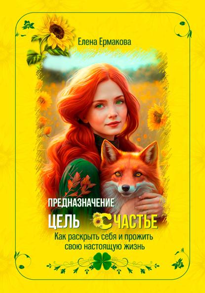 Ермакова Елена: Предназначение. Цель. Счастье. Как раскрыть себя и прожить свою настоящую жизнь