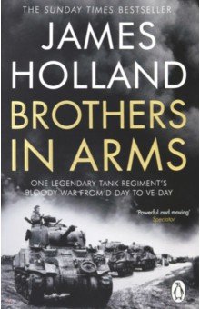 Holland James: Brothers in Arms. One Legendary Tank Regiment's Bloody War from D-Day to VE-Day