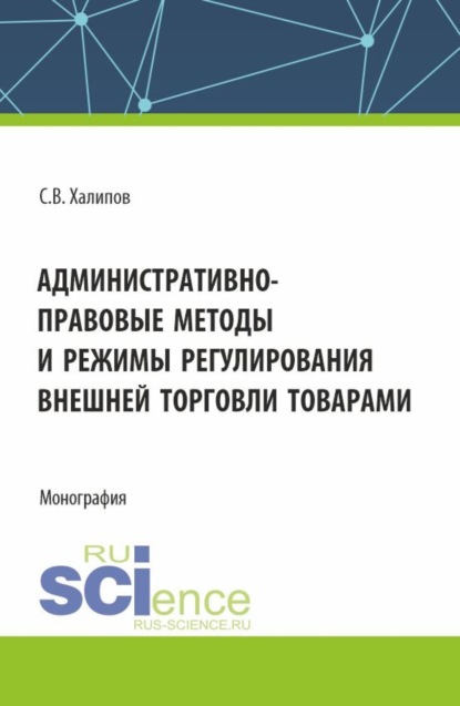Васильевич Сергей Халипов: Административно-правовые методы и режимы регулирования внешней торговли товарами. (Бакалавриат, Магистратура). Монография.