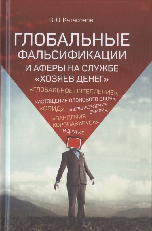 Катасонов Валентин Юрьевич: Глобальные фальсификации и аферы на службе «хозяев денег». "Глобальное потепление", "Истощение озонового слоя", "СПИД", "Перенаселение земли", "Пандемия ко