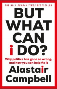 Campbell Alastair: But What Can I Do? Why Politics Has Gone So Wrong, and How You Can Help Fix It