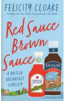 Cloake Felicity: Red Sauce Brown Sauce. A British Breakfast Odyssey